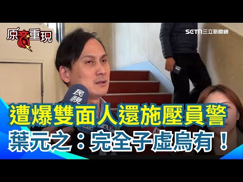 葉元之遭爆是雙面人！嗆員警「不知道我是誰？」分局長擺3桌道歉！今現身駁斥：完全子虛烏有！葉元之：分局長調職與我無關【94要客訴】