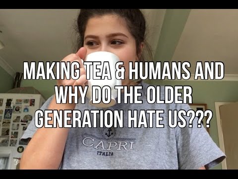 Making tea & HUMANS AND WHY THE OLDER GENERATION HATE US?