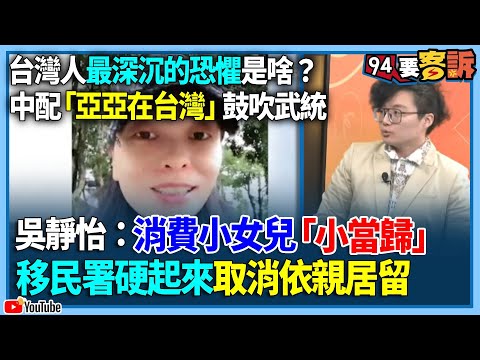 【94要客訴】台灣人最深沉的恐懼是啥？中配「亞亞在台灣」鼓吹武統！吳靜怡：消費小女兒「小當歸」移民署！硬起來取消依親居留