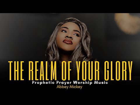 REALM OF GLORY | Deep Soaking Prophetic Worship | Prayer MUSIC | Spontaneous Worship - Abbey Mickey