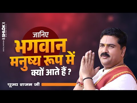 जानिए भगवान मनुष्य रूप में क्यों आते हैं ? Bhagwan Manushya Roop Me Kyu Aate Hai ? Pujya Rajan Jee