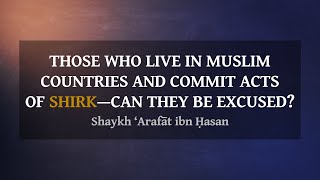 Those Who Live In Muslim Countries And Commit Acts Of Shirk—Can They Be Excused Due To Ignorance?