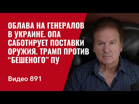 Облава на генералов в Украине / ОПа саботирует поставки оружия / Трамп против “бешеного” Пу  /№891/