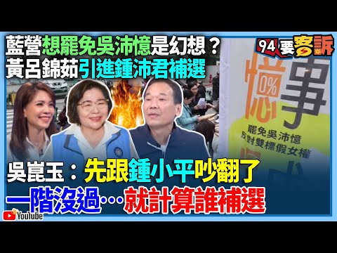 【94要客訴】藍營想罷免吳沛憶是幻想？黃呂錦茹引進鍾沛君補選！吳崑玉：先跟鍾小平吵翻了！一階沒過…就計算誰補選