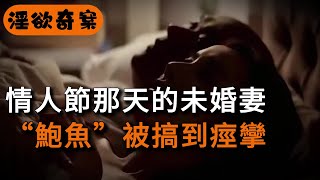 情人節那天的未婚妻，“鲍魚”被搞到痙攣 | 奇案 | 男女 | 大案紀實 | 出軌 | 大案 | 故事 | 夫妻