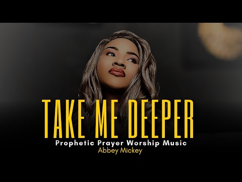 Take Me Deeper | Deep Soaking Prophetic Worship | Prayer MUSIC | Spontaneous Worship - Abbey Mickey